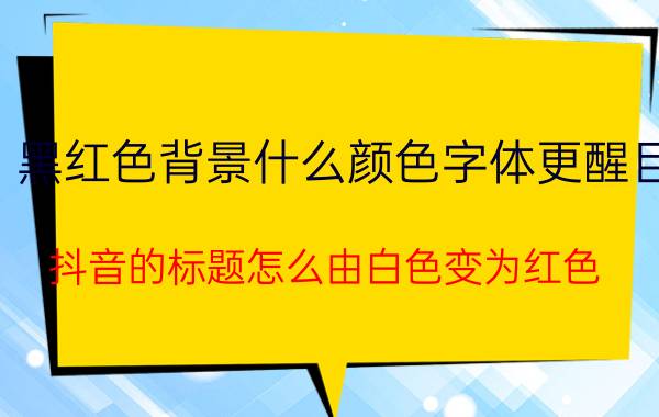 黑红色背景什么颜色字体更醒目 抖音的标题怎么由白色变为红色？